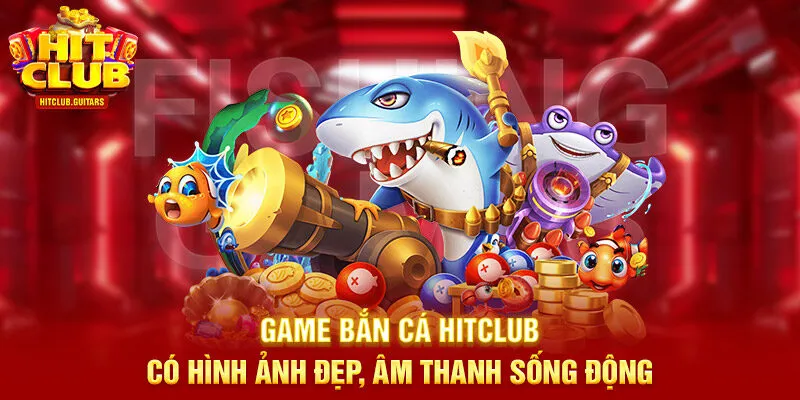 Game bắn cá HITCLUB có hình ảnh đẹp, âm thanh sống động