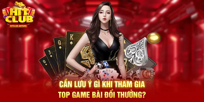 Cần lưu ý gì khi tham gia top game bài đổi thưởng?